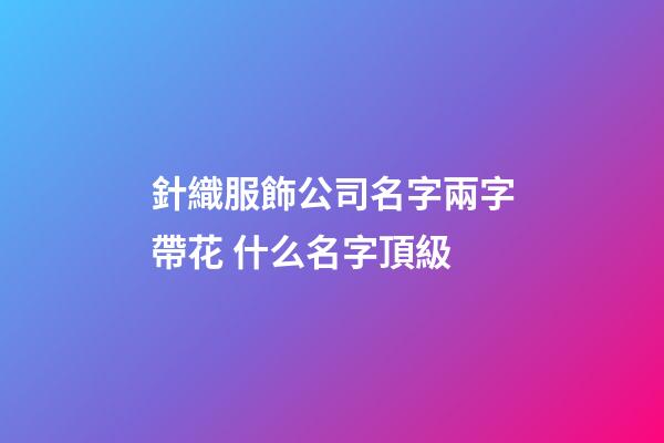 針織服飾公司名字兩字帶花 什么名字頂級-第1張-公司起名-玄機派